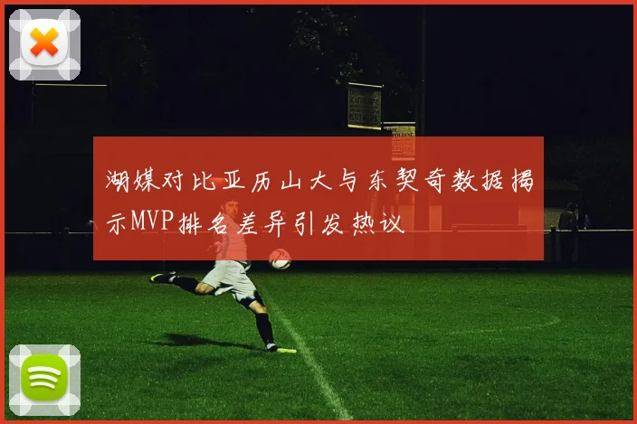 湖媒对比亚历山大与东契奇数据揭示MVP排名差异引发热议