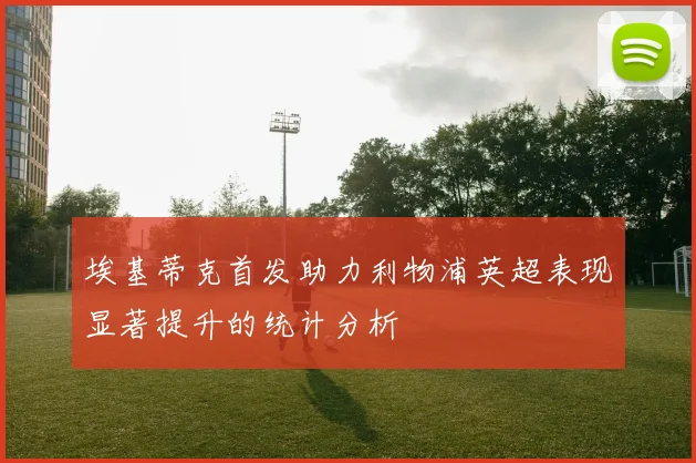 埃基蒂克首发助力利物浦英超表现显著提升的统计分析