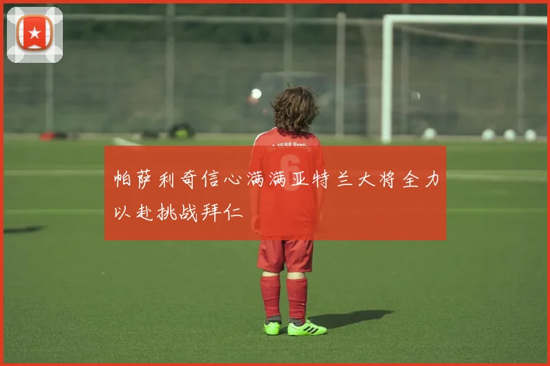 帕萨利奇信心满满亚特兰大将全力以赴挑战拜仁
