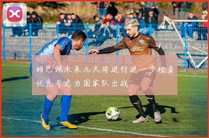 姆巴佩未来几天将进行进一步检查优先考虑为国家队出战