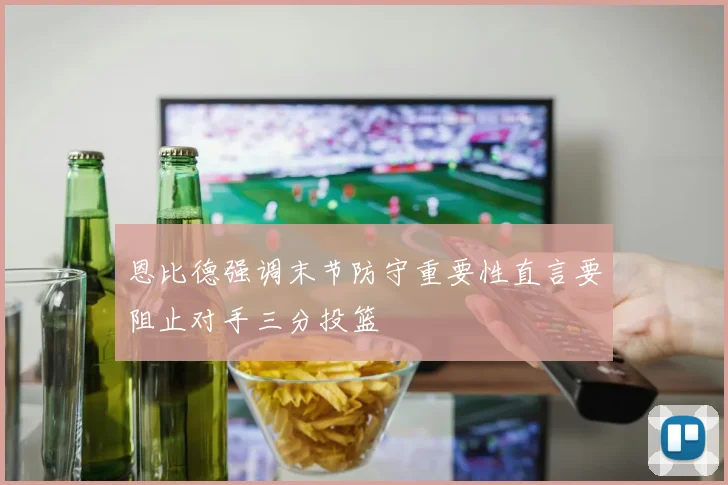 恩比德强调末节防守重要性直言要阻止对手三分投篮