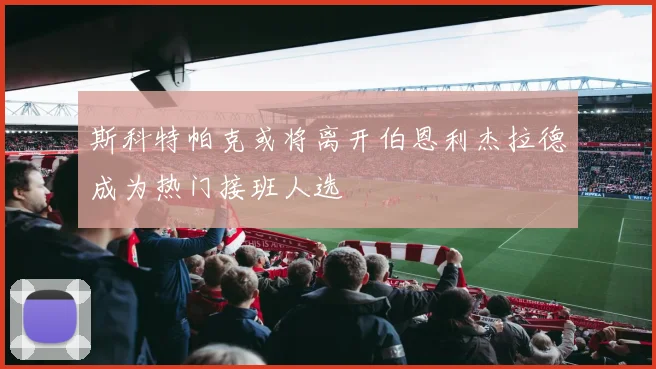 斯科特帕克或将离开伯恩利杰拉德成为热门接班人选