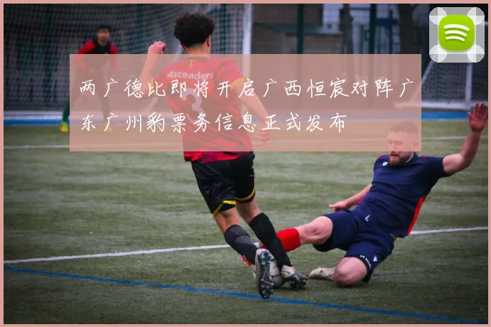 两广德比即将开启广西恒宸对阵广东广州豹票务信息正式发布