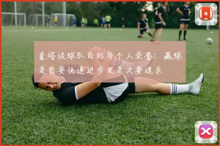 奎塔谈球队目标与个人荣誉：赢球是首要快速进步奖是次要追求