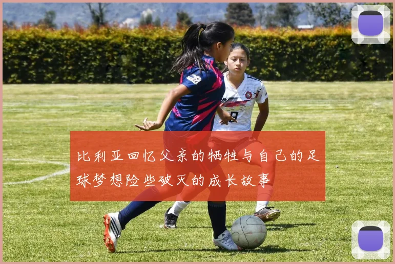 比利亚回忆父亲的牺牲与自己的足球梦想险些破灭的成长故事