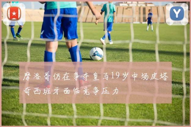 摩洛哥仍在争夺皇马19岁中场皮塔奇西班牙面临竞争压力
