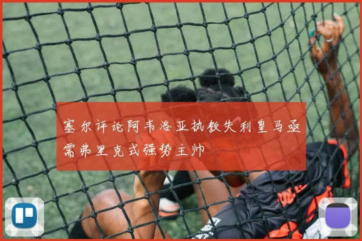 塞尔评论阿韦洛亚执教失利皇马亟需弗里克式强势主帅