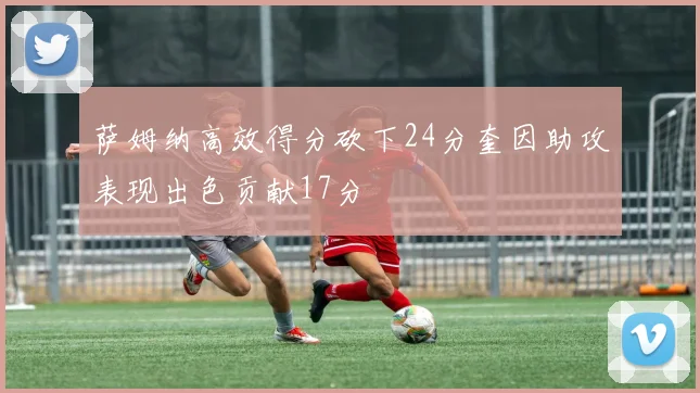 萨姆纳高效得分砍下24分奎因助攻表现出色贡献17分