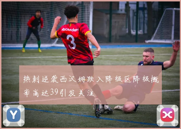 热刺逆袭西汉姆跌入降级区降级概率高达39引发关注
