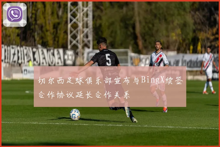 切尔西足球俱乐部宣布与BingX续签合作协议延长合作关系