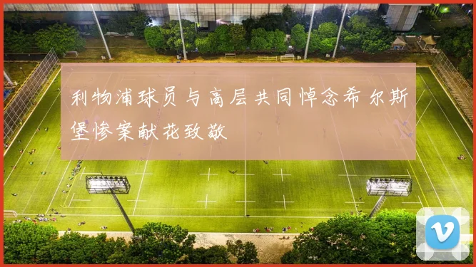 利物浦球员与高层共同悼念希尔斯堡惨案献花致敬