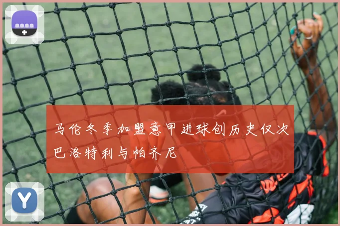 马伦冬季加盟意甲进球创历史仅次巴洛特利与帕齐尼