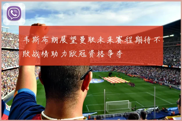 韦斯布朗展望曼联未来赛程期待不败战绩助力欧冠资格争夺