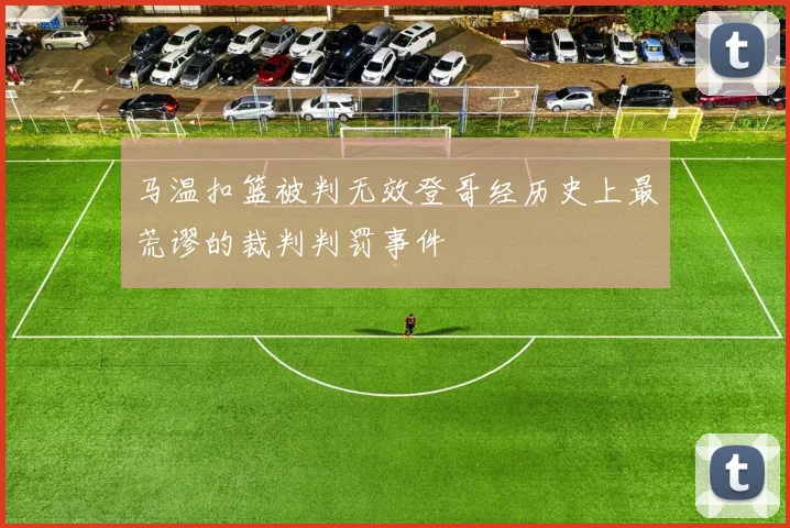 马温扣篮被判无效登哥经历史上最荒谬的裁判判罚事件