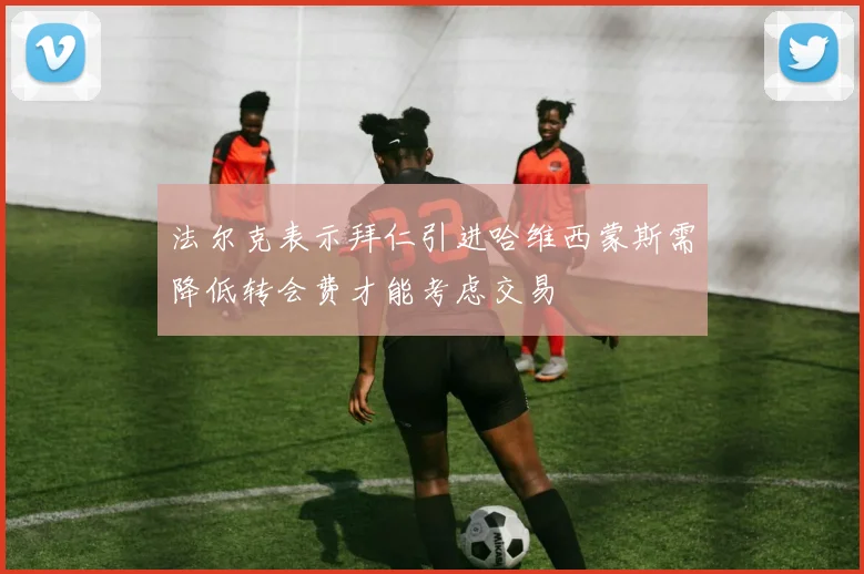 法尔克表示拜仁引进哈维西蒙斯需降低转会费才能考虑交易