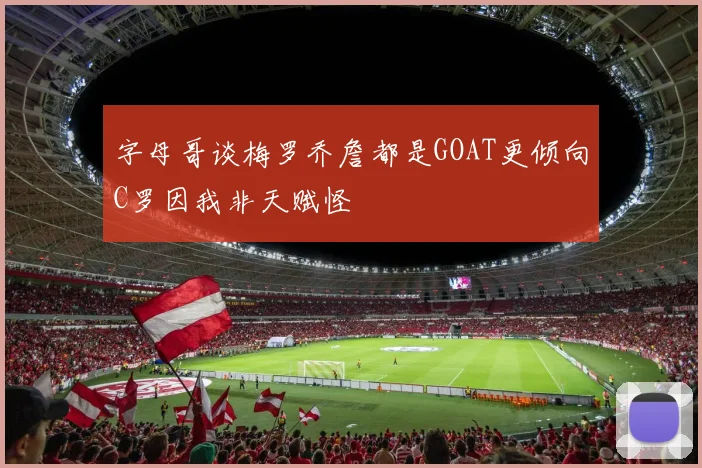 字母哥谈梅罗乔詹都是GOAT更倾向C罗因我非天赋怪