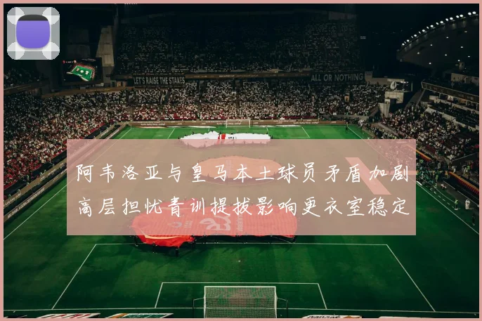 阿韦洛亚与皇马本土球员矛盾加剧高层担忧青训提拔影响更衣室稳定