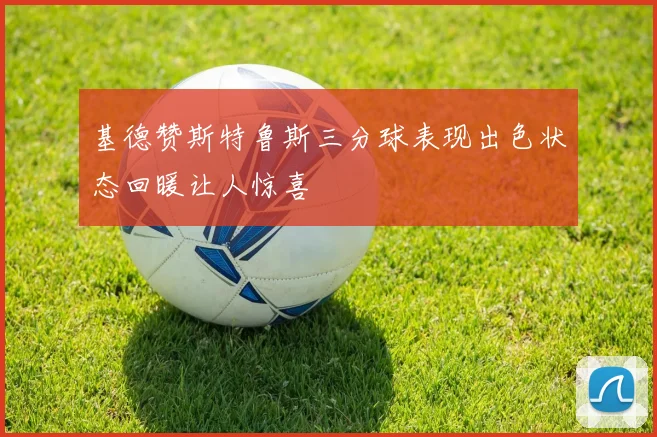 基德赞斯特鲁斯三分球表现出色状态回暖让人惊喜