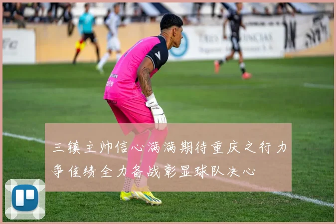 三镇主帅信心满满期待重庆之行力争佳绩全力备战彰显球队决心
