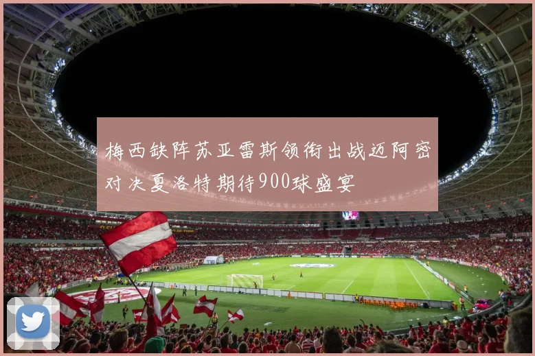 梅西缺阵苏亚雷斯领衔出战迈阿密对决夏洛特期待900球盛宴