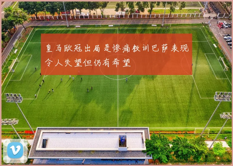 皇马欧冠出局是惨痛教训巴萨表现令人失望但仍有希望