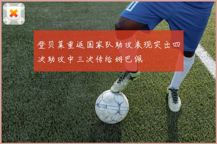 登贝莱重返国家队助攻表现突出四次助攻中三次传给姆巴佩