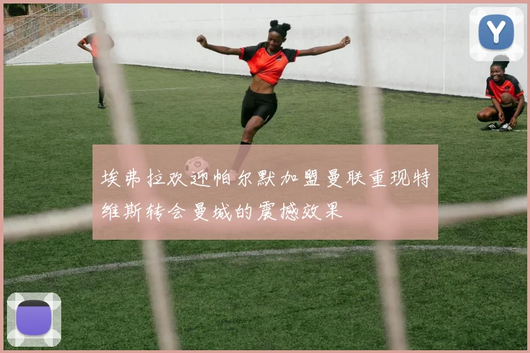 埃弗拉欢迎帕尔默加盟曼联重现特维斯转会曼城的震撼效果