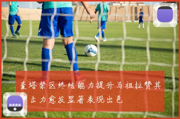 奎塔禁区终结能力提升马祖拉赞其冲击力愈发显著表现出色