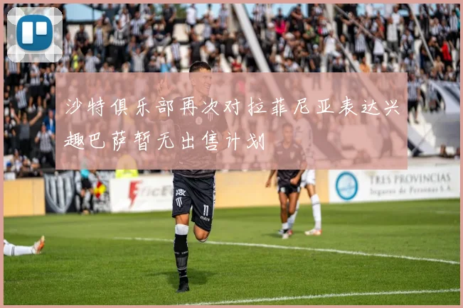 沙特俱乐部再次对拉菲尼亚表达兴趣巴萨暂无出售计划