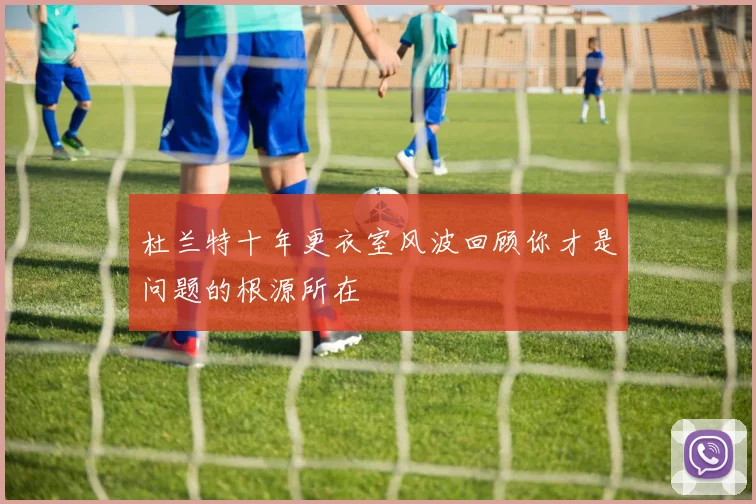 杜兰特十年更衣室风波回顾你才是问题的根源所在
