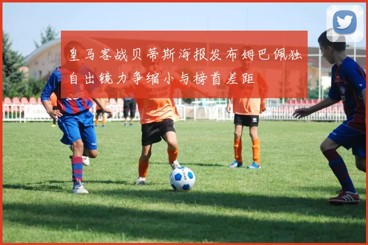 皇马客战贝蒂斯海报发布姆巴佩独自出镜力争缩小与榜首差距