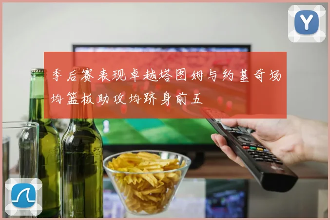 季后赛表现卓越塔图姆与约基奇场均篮板助攻均跻身前五