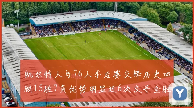 凯尔特人与76人季后赛交锋历史回顾15胜7负优势明显近6次交手全胜晋级