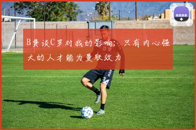 B费谈C罗对我的影响：只有内心强大的人才能为曼联效力