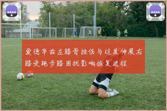 爱德华兹左膝骨挫伤与过度伸展右膝受跑步膝困扰影响恢复进程