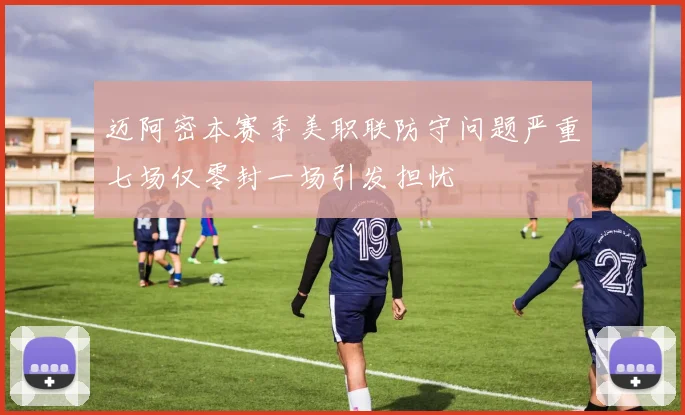 迈阿密本赛季美职联防守问题严重七场仅零封一场引发担忧