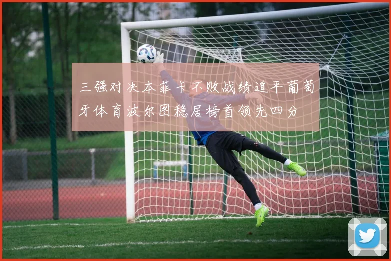 三强对决本菲卡不败战绩追平葡萄牙体育波尔图稳居榜首领先四分
