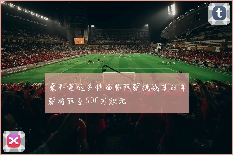 桑乔重返多特面临降薪挑战基础年薪将降至600万欧元