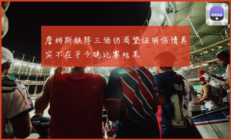 詹姆斯缺阵三场仍渴望证明伤情真实不在乎今晚比赛结果