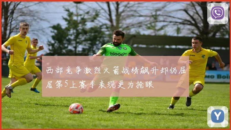 西部竞争激烈火箭战绩飙升却仍屈居第5上赛季表现更为抢眼