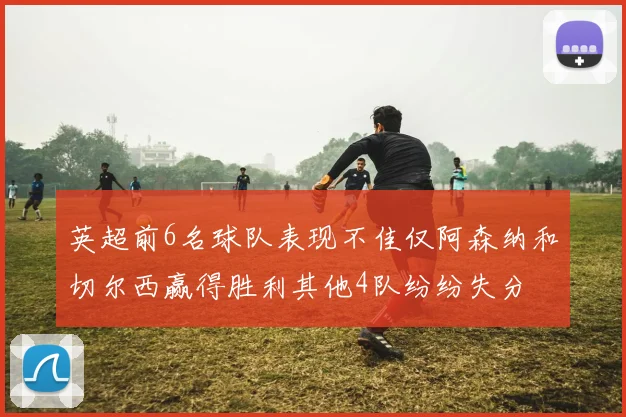 英超前6名球队表现不佳仅阿森纳和切尔西赢得胜利其他4队纷纷失分