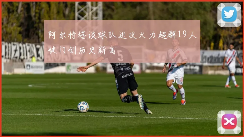 阿尔特塔谈球队进攻火力超群19人破门创历史新高