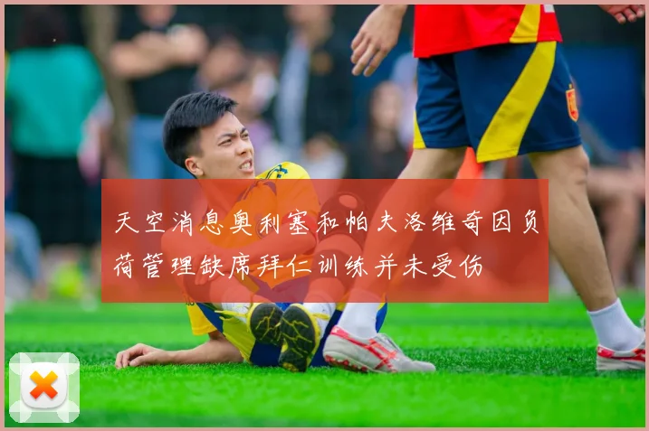 天空消息奥利塞和帕夫洛维奇因负荷管理缺席拜仁训练并未受伤