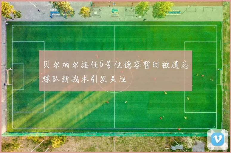 贝尔纳尔接任6号位德容暂时被遗忘球队新战术引发关注